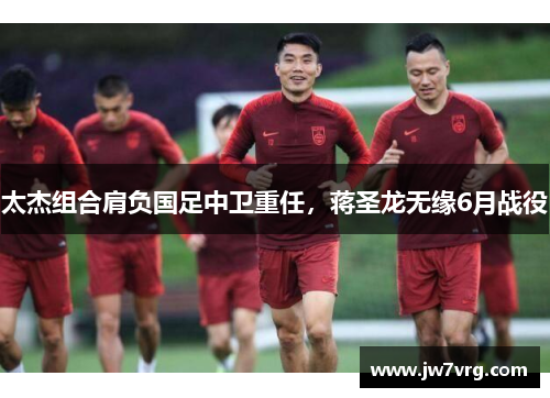 太杰组合肩负国足中卫重任，蒋圣龙无缘6月战役